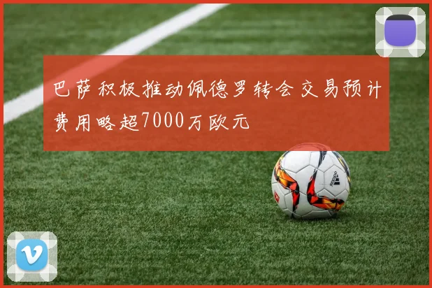 巴萨积极推动佩德罗转会交易预计费用略超7000万欧元