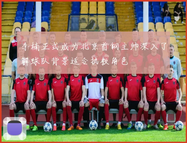李楠正式成为北京首钢主帅深入了解球队背景适合执教角色