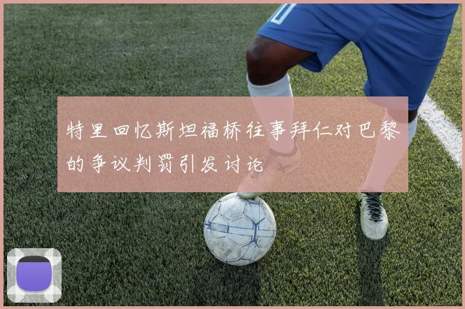 特里回忆斯坦福桥往事拜仁对巴黎的争议判罚引发讨论