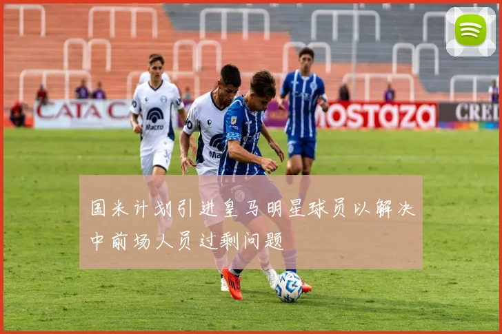 国米计划引进皇马明星球员以解决中前场人员过剩问题