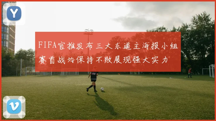 FIFA官推发布三大东道主海报小组赛首战均保持不败展现强大实力
