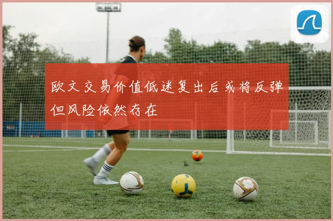 欧文交易价值低迷复出后或将反弹但风险依然存在