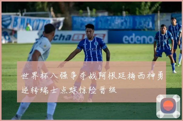 世界杯八强争夺战阿根廷梅西神勇逆转瑞士点球惊险晋级