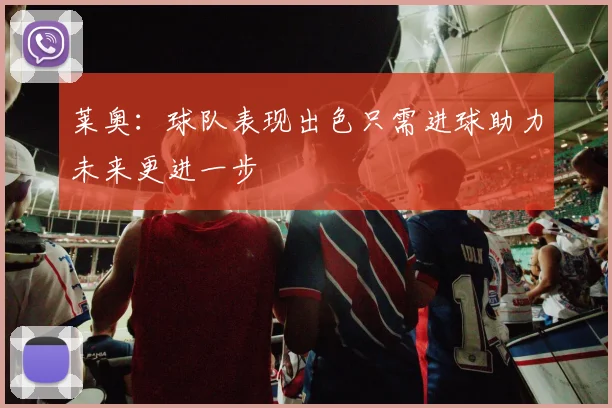 莱奥：球队表现出色只需进球助力未来更进一步