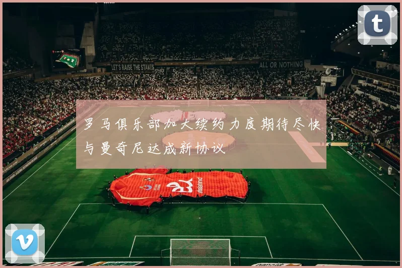 罗马俱乐部加大续约力度期待尽快与曼奇尼达成新协议