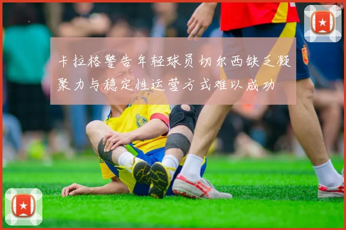 卡拉格警告年轻球员切尔西缺乏凝聚力与稳定性运营方式难以成功