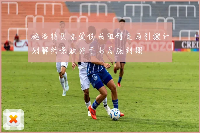 施洛特贝克受伤或阻碍皇马引援计划解约条款将于七月底到期