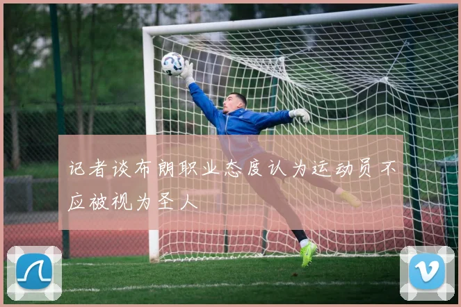 记者谈布朗职业态度认为运动员不应被视为圣人