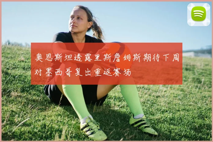 奥恩斯坦透露里斯詹姆斯期待下周对墨西哥复出重返赛场