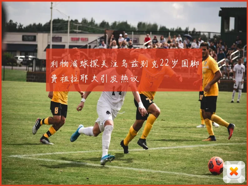 利物浦球探关注乌兹别克22岁国脚费祖拉耶夫引发热议