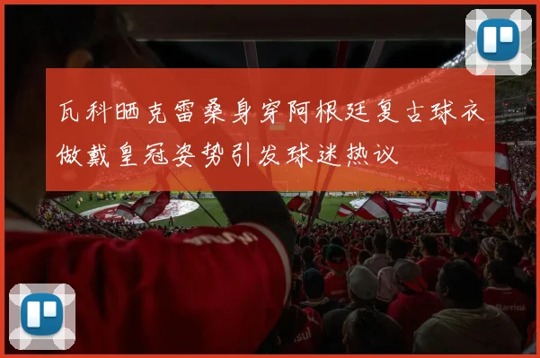 瓦科晒克雷桑身穿阿根廷复古球衣做戴皇冠姿势引发球迷热议