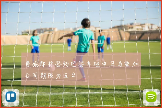曼城即将签约巴黎年轻中卫马隆加合同期限为五年