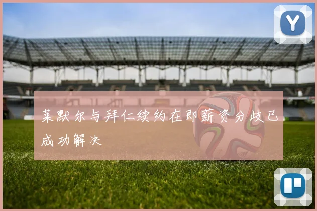 莱默尔与拜仁续约在即薪资分歧已成功解决