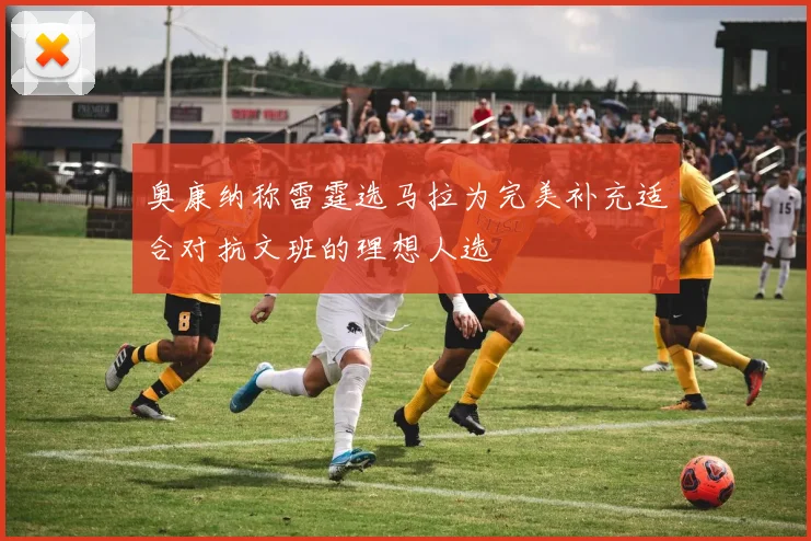 奥康纳称雷霆选马拉为完美补充适合对抗文班的理想人选