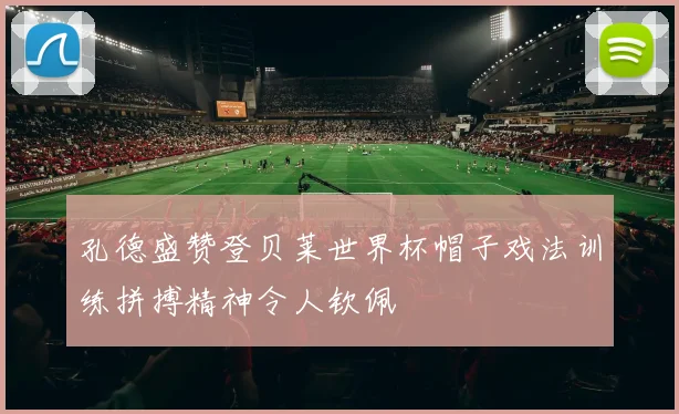孔德盛赞登贝莱世界杯帽子戏法训练拼搏精神令人钦佩