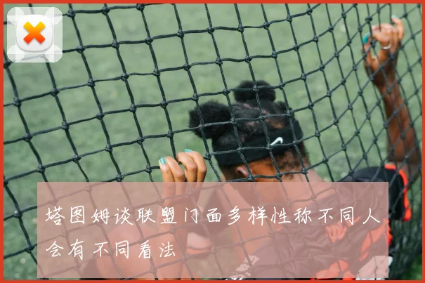塔图姆谈联盟门面多样性称不同人会有不同看法