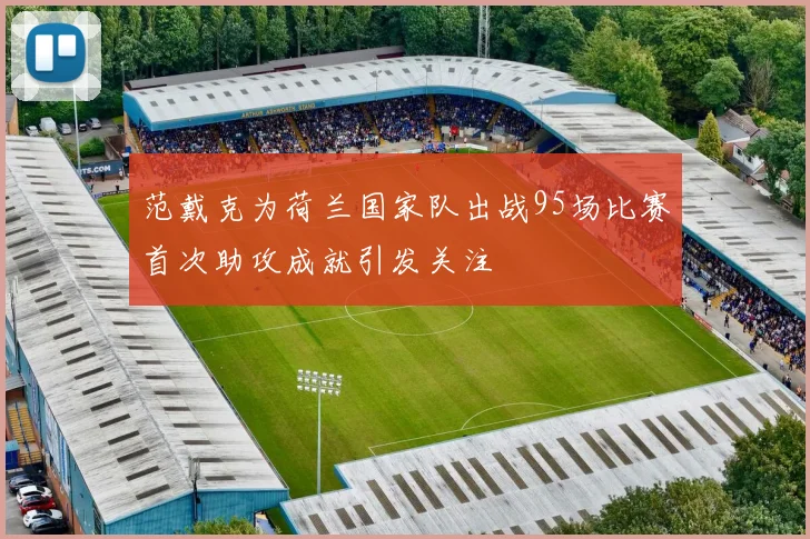 范戴克为荷兰国家队出战95场比赛首次助攻成就引发关注