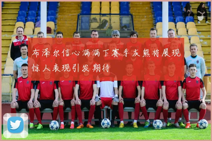 布泽尔信心满满下赛季灰熊将展现惊人表现引发期待