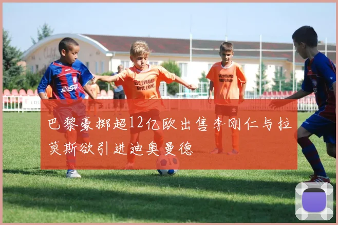 巴黎豪掷超12亿欧出售李刚仁与拉莫斯欲引进迪奥曼德