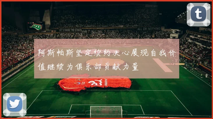 阿斯帕斯坚定续约决心展现自我价值继续为俱乐部贡献力量