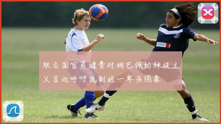 联合国官员谴责对姆巴佩的种族主义言论呼吁抵制这一卑劣现象