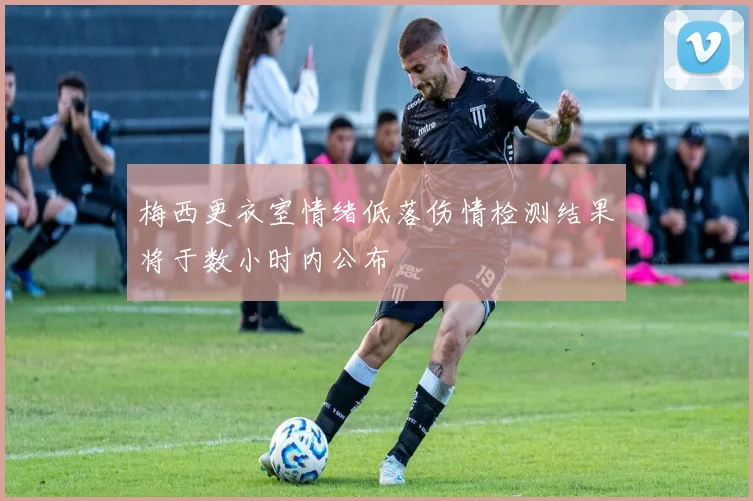 梅西更衣室情绪低落伤情检测结果将于数小时内公布