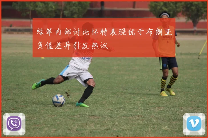 绿军内部讨论怀特表现优于布朗正负值差异引发热议