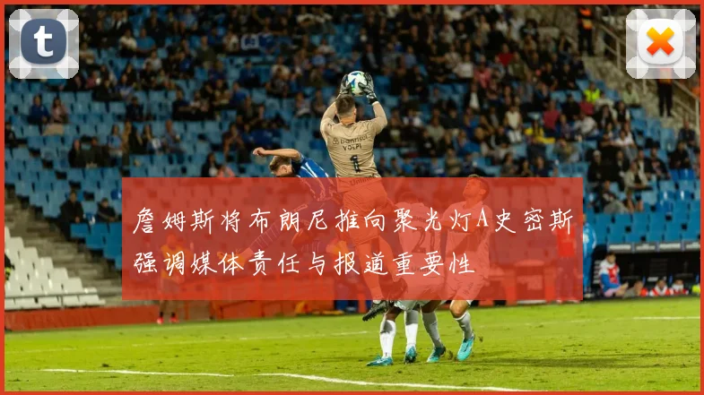 詹姆斯将布朗尼推向聚光灯A史密斯强调媒体责任与报道重要性
